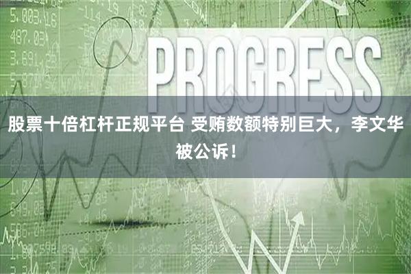 股票十倍杠杆正规平台 受贿数额特别巨大，李文华被公诉！