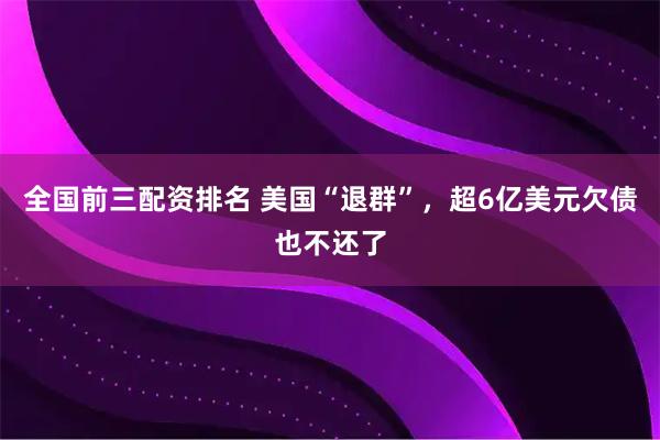 全国前三配资排名 美国“退群”，超6亿美元欠债也不还了