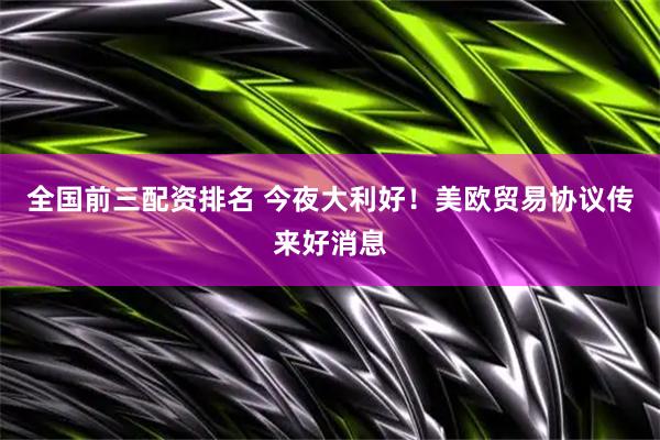 全国前三配资排名 今夜大利好！美欧贸易协议传来好消息
