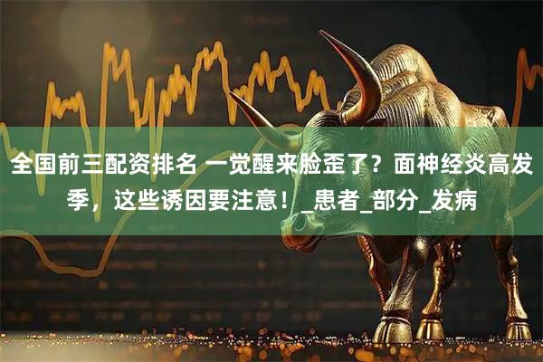 全国前三配资排名 一觉醒来脸歪了？面神经炎高发季，这些诱因要注意！_患者_部分_发病