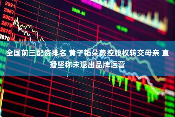 全国前三配资排名 黄子韬朵薇控股权转交母亲 直播坚称未退出品牌运营