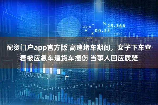 配资门户app官方版 高速堵车期间，女子下车查看被应急车道货车撞伤 当事人回应质疑
