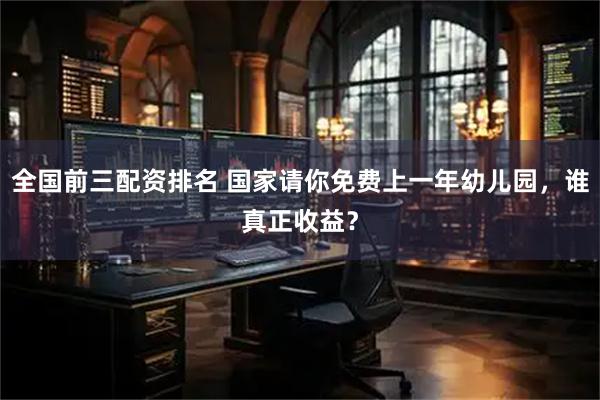 全国前三配资排名 国家请你免费上一年幼儿园，谁真正收益？