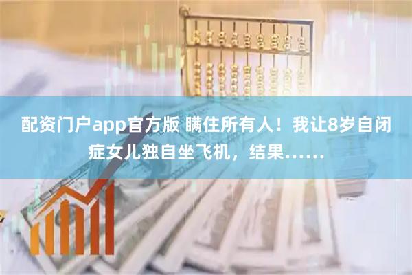配资门户app官方版 瞒住所有人！我让8岁自闭症女儿独自坐飞机，结果……
