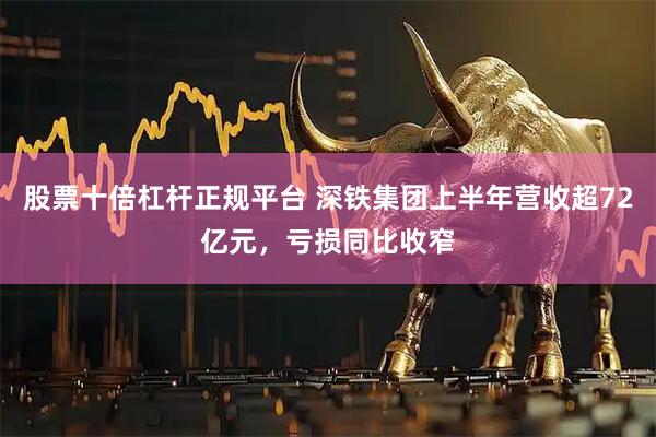 股票十倍杠杆正规平台 深铁集团上半年营收超72亿元，亏损同比收窄