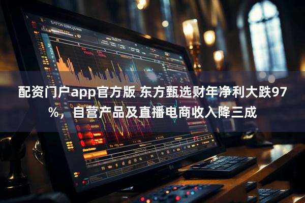 配资门户app官方版 东方甄选财年净利大跌97%，自营产品及直播电商收入降三成