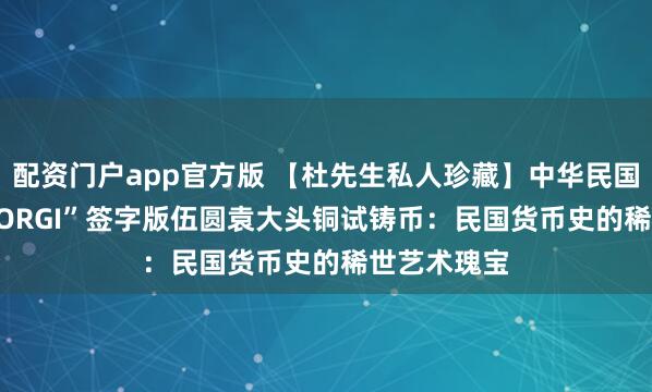 配资门户app官方版 【杜先生私人珍藏】中华民国三年“L.GIORGI”签字版伍圆袁大头铜试铸币：民国货币史的稀世艺术瑰宝