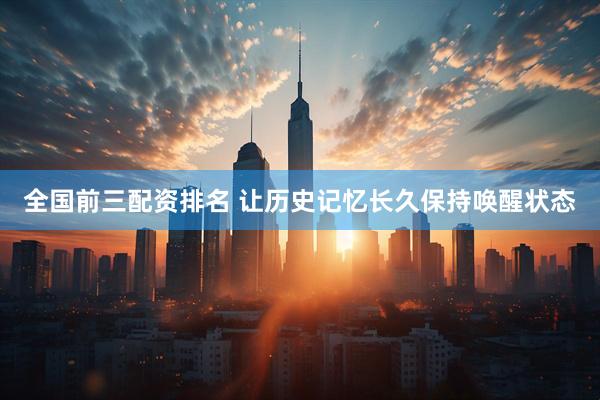 全国前三配资排名 让历史记忆长久保持唤醒状态