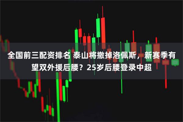 全国前三配资排名 泰山将撤掉洛佩斯，新赛季有望双外援后腰？25岁后腰登录中超
