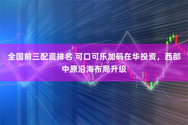 全国前三配资排名 可口可乐加码在华投资，西部中原沿海布局升级