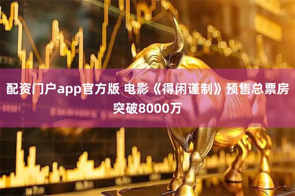 配资门户app官方版 电影《得闲谨制》预售总票房突破8000万