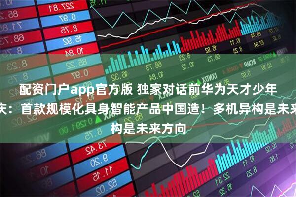 配资门户app官方版 独家对话前华为天才少年李元庆：首款规模化具身智能产品中国造！多机异构是未来方向