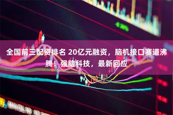全国前三配资排名 20亿元融资，脑机接口赛道沸腾！强脑科技，最新回应