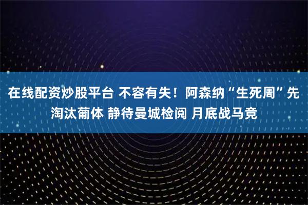 在线配资炒股平台 不容有失！阿森纳“生死周”先淘汰葡体 静待曼城检阅 月底战马竞