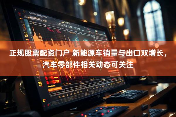 正规股票配资门户 新能源车销量与出口双增长，汽车零部件相关动态可关注