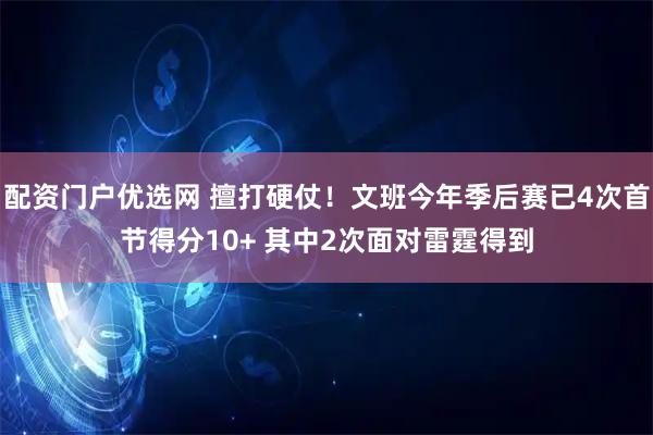配资门户优选网 擅打硬仗！文班今年季后赛已4次首节得分10+ 其中2次面对雷霆得到
